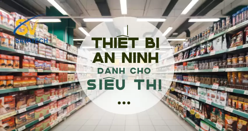 KHÁM PHÁ THIẾT BỊ AN NINH HIỆN ĐẠI DÀNH CHO SIÊU THỊ